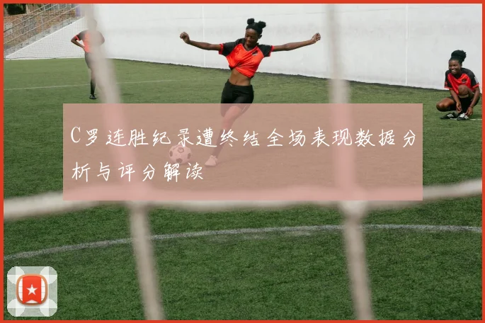 C罗连胜纪录遭终结全场表现数据分析与评分解读