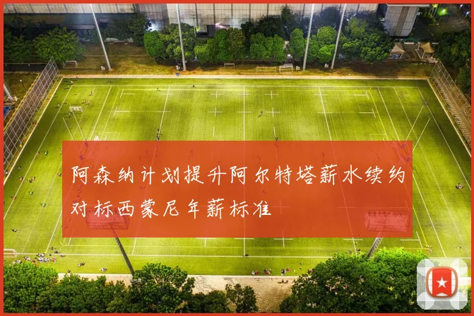 阿森纳计划提升阿尔特塔薪水续约对标西蒙尼年薪标准
