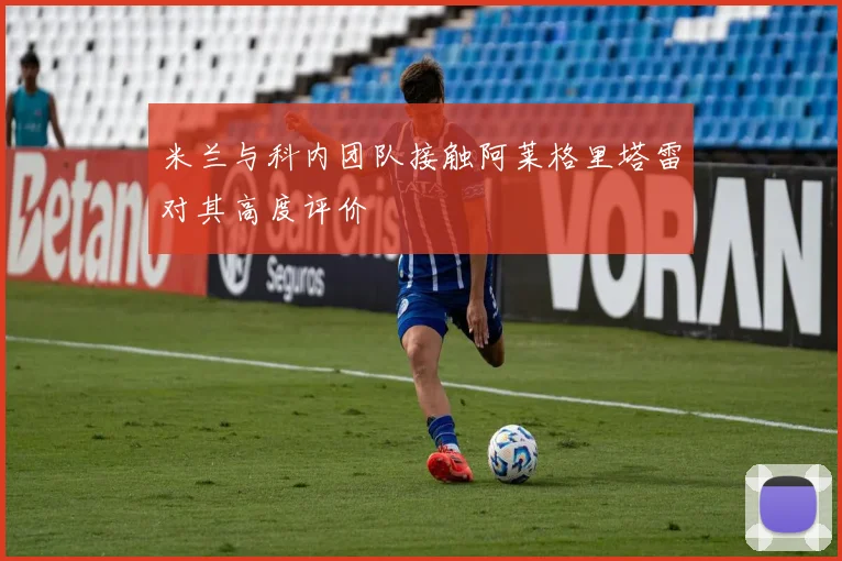 米兰与科内团队接触阿莱格里塔雷对其高度评价
