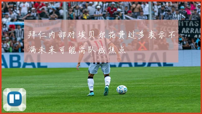 拜仁内部对埃贝尔花费过多表示不满未来可能离队成焦点