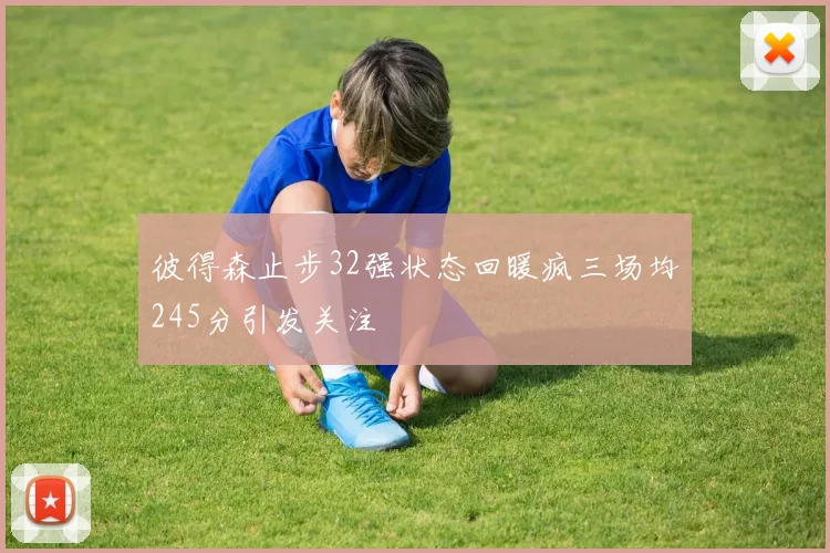 彼得森止步32强状态回暖疯三场均245分引发关注