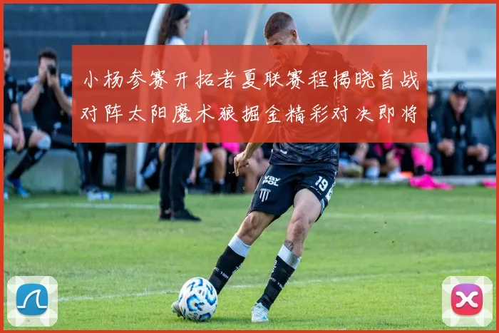 小杨参赛开拓者夏联赛程揭晓首战对阵太阳魔术狼掘金精彩对决即将开启