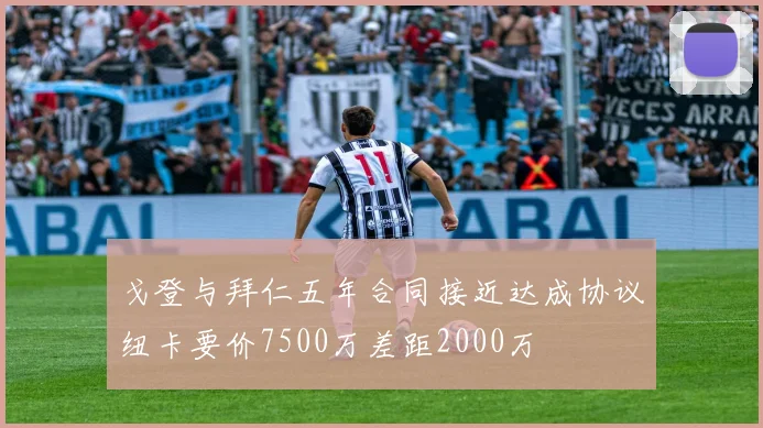 戈登与拜仁五年合同接近达成协议纽卡要价7500万差距2000万