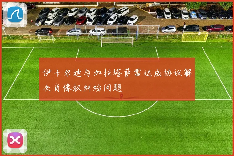 伊卡尔迪与加拉塔萨雷达成协议解决肖像权纠纷问题