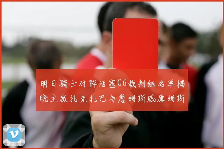 明日骑士对阵活塞G6裁判组名单揭晓主裁扎克扎巴与詹姆斯威廉姆斯在列