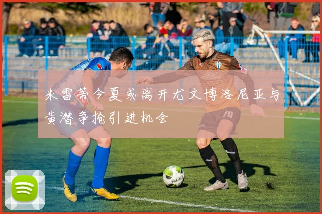 米雷蒂今夏或离开尤文博洛尼亚与黄潜争抢引进机会