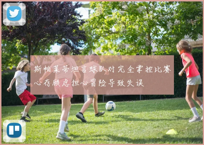 斯帕莱蒂坦言球队对完全掌控比赛心存顾虑担心冒险导致失误