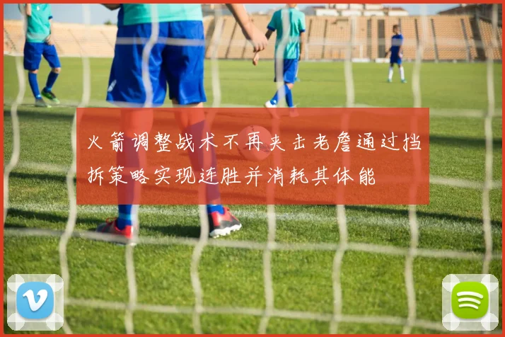 火箭调整战术不再夹击老詹通过挡拆策略实现连胜并消耗其体能