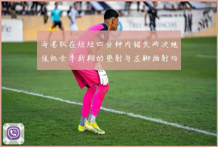 海港队在短短四分钟内错失两次绝佳机会李新翔的垫射与左脚抽射均未能转化为进球