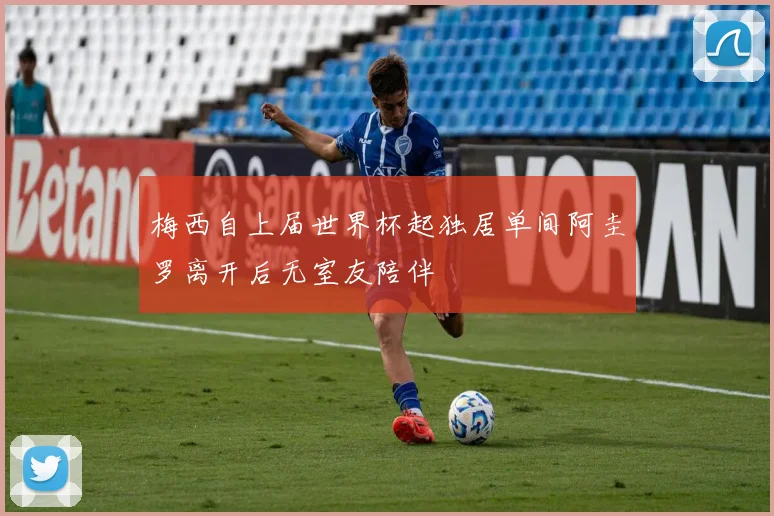 梅西自上届世界杯起独居单间阿圭罗离开后无室友陪伴