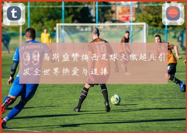 马特乌斯盛赞梅西足球天赋超凡引发全世界热爱与追捧