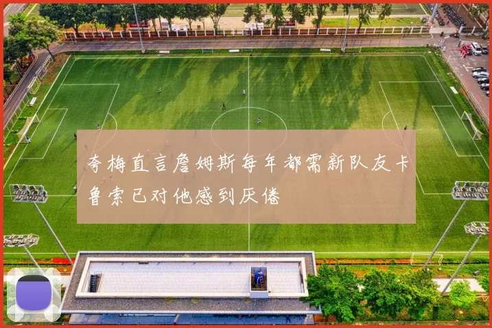 夸梅直言詹姆斯每年都需新队友卡鲁索已对他感到厌倦