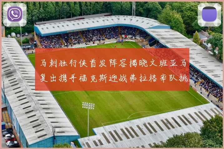 马刺独行侠首发阵容揭晓文班亚马复出携手福克斯迎战弗拉格率队挑战