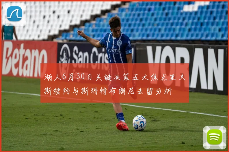 湖人6月30日关键决策五大焦点里夫斯续约与斯玛特布朗尼去留分析