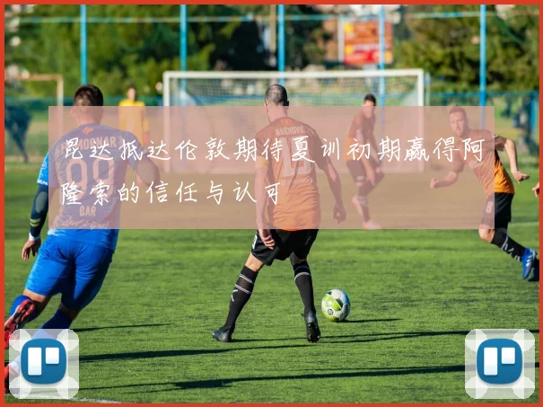 昆达抵达伦敦期待夏训初期赢得阿隆索的信任与认可