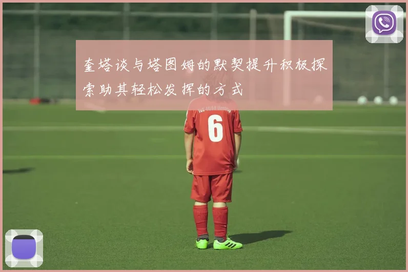 奎塔谈与塔图姆的默契提升积极探索助其轻松发挥的方式