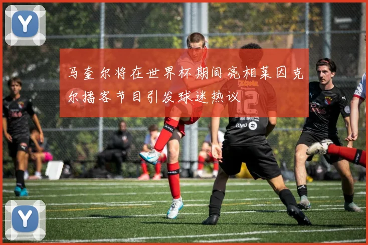 马奎尔将在世界杯期间亮相莱因克尔播客节目引发球迷热议