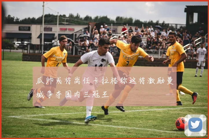 瓜帅或将离任卡拉格称这将激励曼城争夺国内三冠王