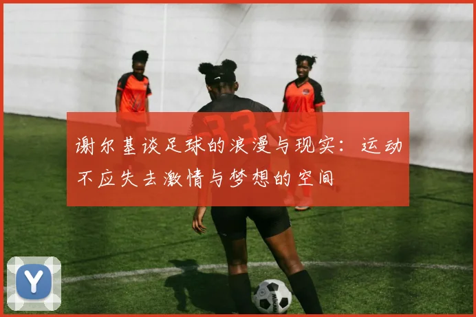 谢尔基谈足球的浪漫与现实：运动不应失去激情与梦想的空间
