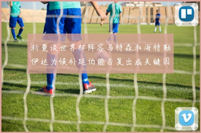 科曼谈世界杯阵容马特森和海特勒伊达为候补廷伯能否复出成关键因素