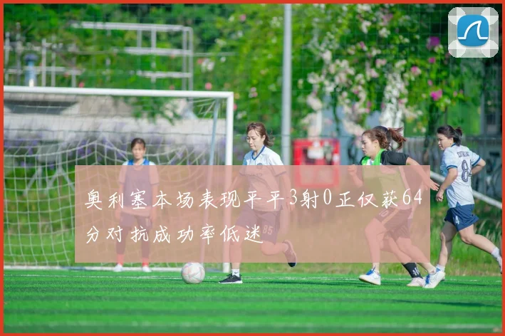 奥利塞本场表现平平3射0正仅获64分对抗成功率低迷